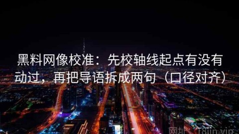 黑料网像校准：先校轴线起点有没有动过，再把导语拆成两句（口径对齐）