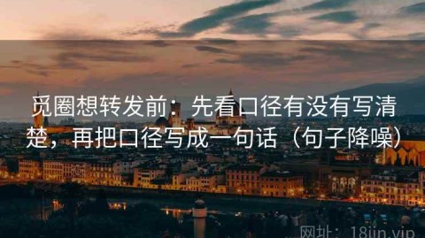 觅圈想转发前：先看口径有没有写清楚，再把口径写成一句话（句子降噪）