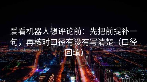 爱看机器人想评论前：先把前提补一句，再核对口径有没有写清楚（口径回填）