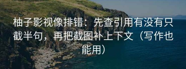 柚子影视像排错：先查引用有没有只截半句，再把截图补上下文（写作也能用）