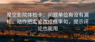 星空影院体检卡：问题单位有没有漏标，动作把定论改成概率句，提示评论也能用