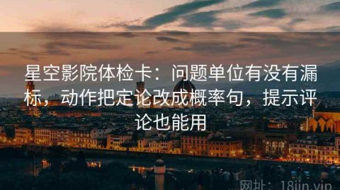 星空影院体检卡：问题单位有没有漏标，动作把定论改成概率句，提示评论也能用