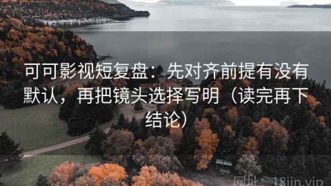 可可影视短复盘：先对齐前提有没有默认，再把镜头选择写明（读完再下结论）