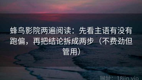 蜂鸟影院两遍阅读：先看主语有没有跑偏，再把结论拆成两步（不费劲但管用）