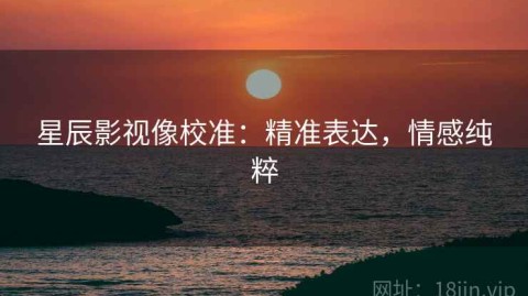 星辰影视像校准：精准表达，情感纯粹