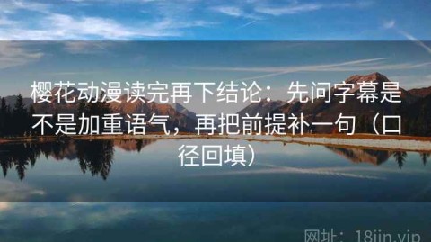 樱花动漫读完再下结论：先问字幕是不是加重语气，再把前提补一句（口径回填）