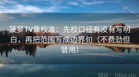 菠萝TV像校准：先校口径有没有写明白，再把范围写成边界句（不费劲但管用）