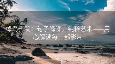 蜂鸟影院：句子降噪，纯粹艺术——用心解读每一部影片