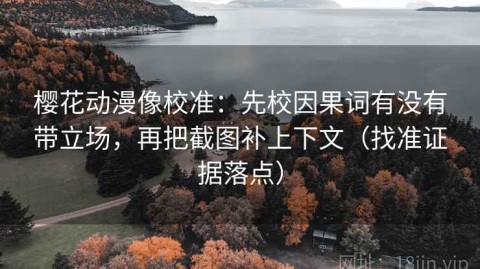 樱花动漫像校准：先校因果词有没有带立场，再把截图补上下文（找准证据落点）
