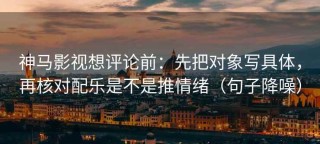 神马影视想评论前：先把对象写具体，再核对配乐是不是推情绪（句子降噪）