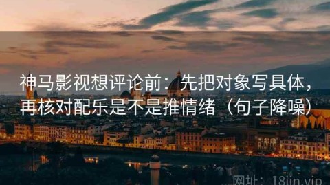 神马影视想评论前：先把对象写具体，再核对配乐是不是推情绪（句子降噪）