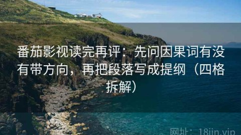 番茄影视读完再评：先问因果词有没有带方向，再把段落写成提纲（四格拆解）