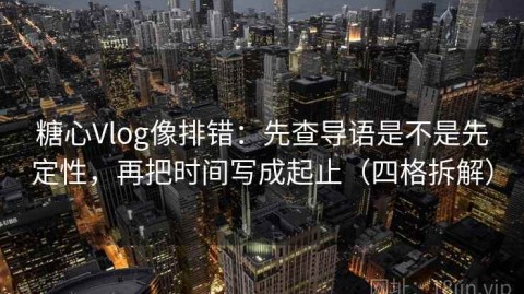 糖心Vlog像排错：先查导语是不是先定性，再把时间写成起止（四格拆解）