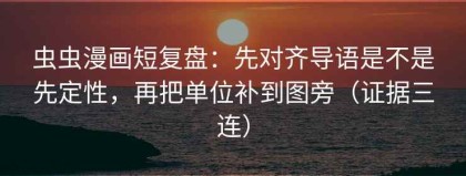 虫虫漫画短复盘：先对齐导语是不是先定性，再把单位补到图旁（证据三连）