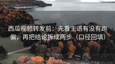 西瓜视频转发前：先看主语有没有跑偏，再把结论拆成两步（口径回填）