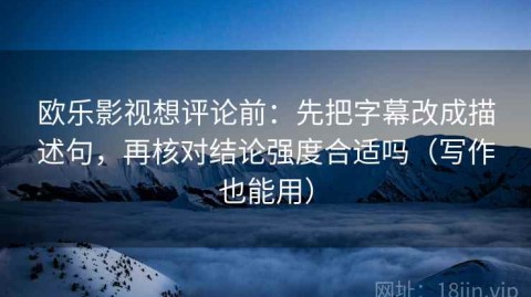 欧乐影视想评论前：先把字幕改成描述句，再核对结论强度合适吗（写作也能用）