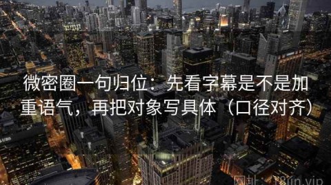 微密圈一句归位：先看字幕是不是加重语气，再把对象写具体（口径对齐）