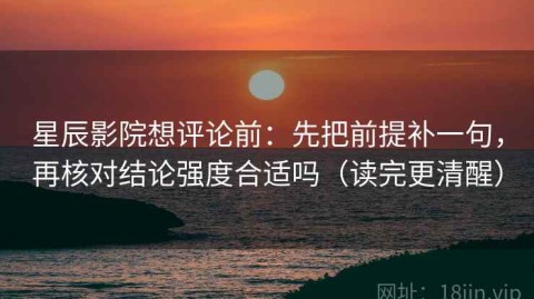 星辰影院想评论前：先把前提补一句，再核对结论强度合适吗（读完更清醒）