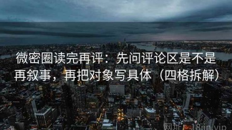 微密圈读完再评：先问评论区是不是再叙事，再把对象写具体（四格拆解）