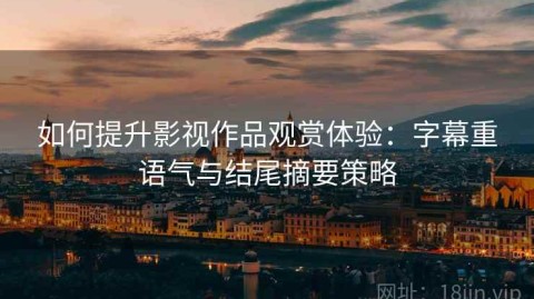如何提升影视作品观赏体验：字幕重语气与结尾摘要策略