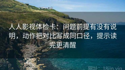 人人影视体检卡：问题前提有没有说明，动作把对比写成同口径，提示读完更清醒