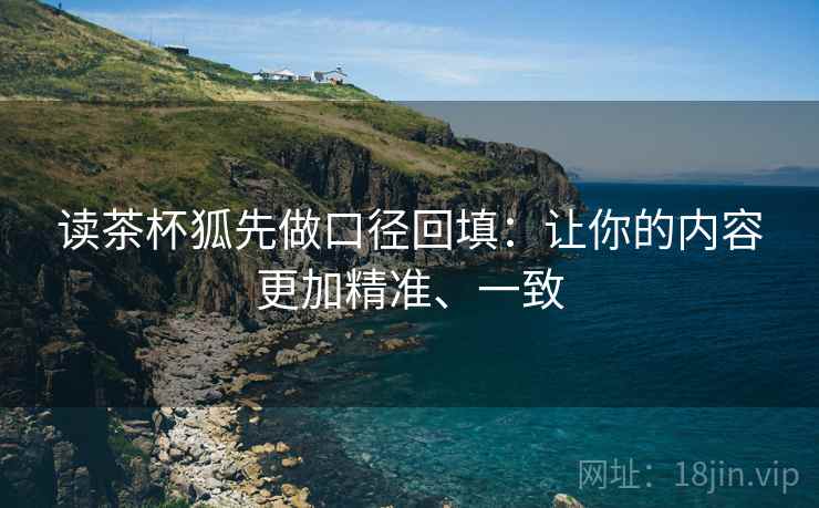 读茶杯狐先做口径回填:让你的内容更加精准、一致 读茶杯狐先做口径回填:让你的内容更加精准、一致