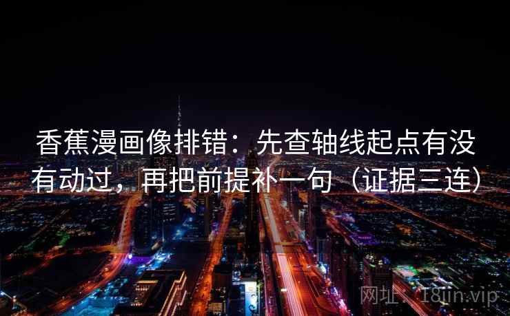 香蕉漫画像排错:先查轴线起点有没有动过,再把前提补一句(证据三连) 香蕉漫画像排错:先查轴线起点有没有动过,再把前提补一句(证据三连)