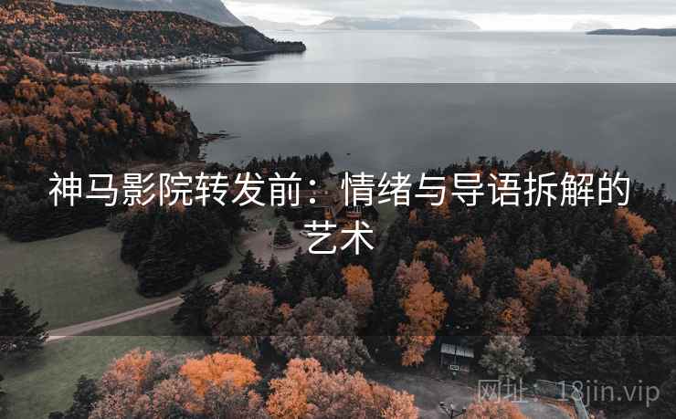 神马影院转发前:情绪与导语拆解的艺术 神马影院转发前:情绪与导语拆解的艺术