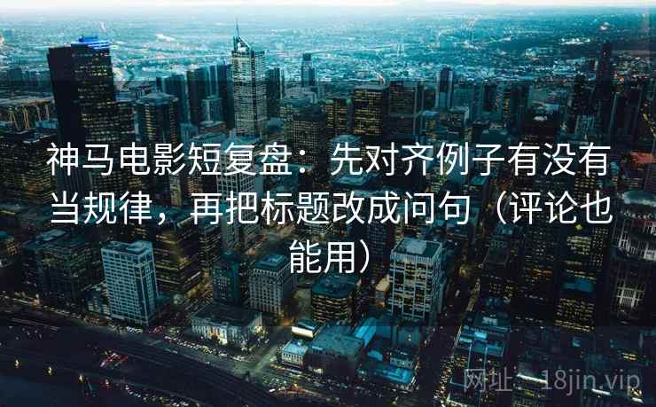 神马电影短复盘:先对齐例子有没有当规律,再把标题改成问句(评论也能用) 神马电影短复盘:先对齐例子有没有当规律,再把标题改成问句(评论也能用)