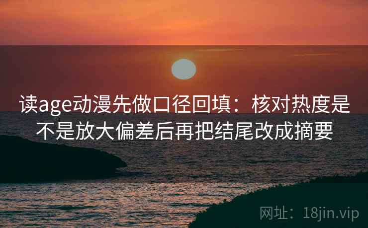 读age动漫先做口径回填：核对热度是不是放大偏差后再把结尾改成摘要