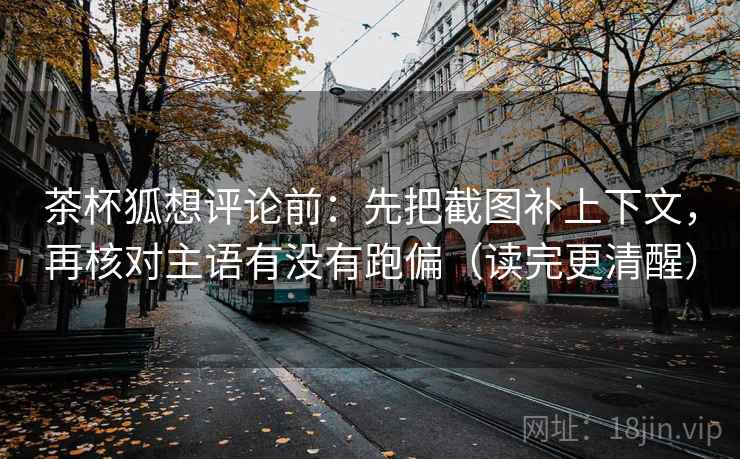 茶杯狐想评论前:先把截图补上下文,再核对主语有没有跑偏(读完更清醒) 茶杯狐想评论前:先把截图补上下文,再核对主语有没有跑偏(读完更清醒)
