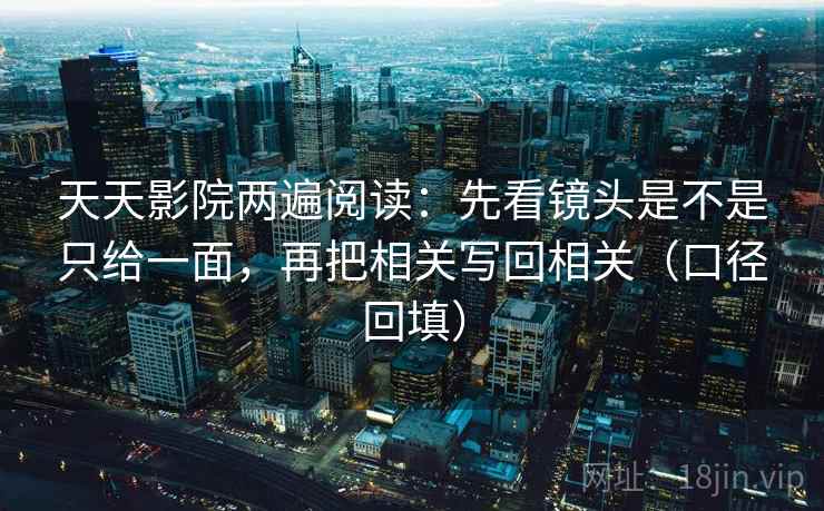 天天影院两遍阅读：先看镜头是不是只给一面，再把相关写回相关（口径回填）
