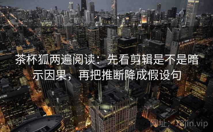 茶杯狐两遍阅读：先看剪辑是不是暗示因果，再把推断降成假设句
