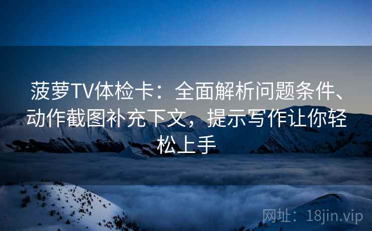 菠萝TV体检卡:全面解析问题条件、动作截图补充下文,提示写作让你轻松上手 菠萝TV体检卡:全面解析问题条件、动作截图补充下文,提示写作让你轻松上手