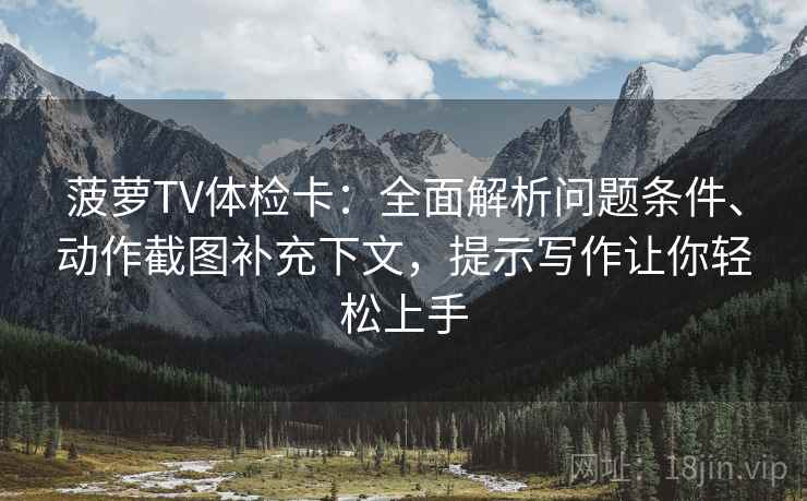 菠萝TV体检卡:全面解析问题条件、动作截图补充下文,提示写作让你轻松上手 菠萝TV体检卡:全面解析问题条件、动作截图补充下文,提示写作让你轻松上手