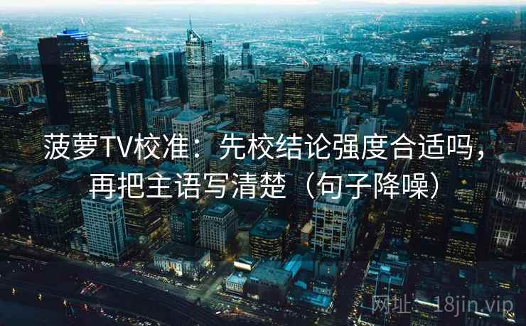 菠萝TV校准：先校结论强度合适吗，再把主语写清楚（句子降噪）