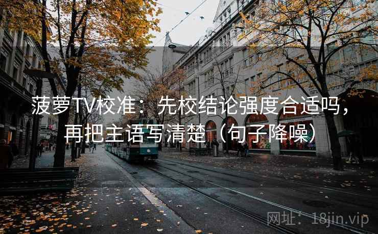菠萝TV校准：先校结论强度合适吗，再把主语写清楚（句子降噪）