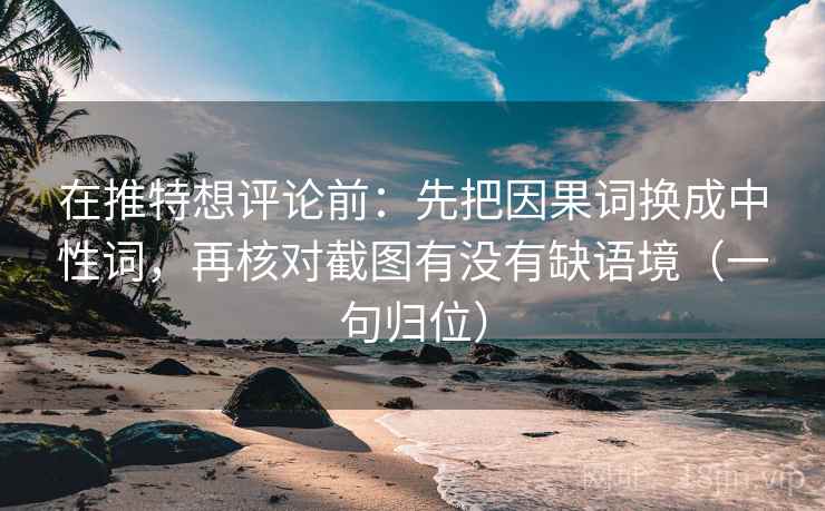 在推特想评论前：先把因果词换成中性词，再核对截图有没有缺语境（一句归位）