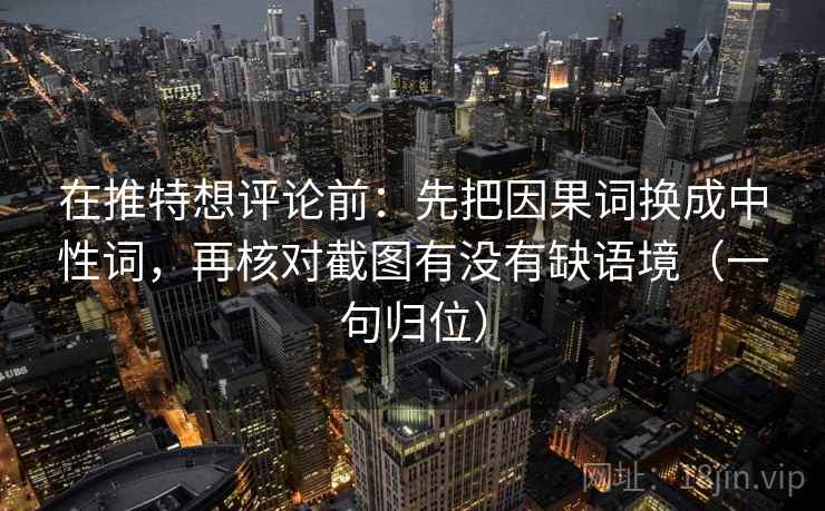 在推特想评论前：先把因果词换成中性词，再核对截图有没有缺语境（一句归位）