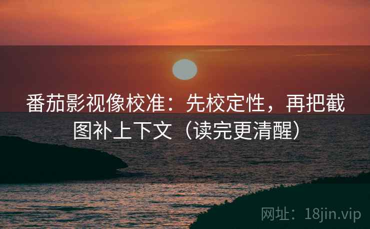 番茄影视像校准:先校定性,再把截图补上下文(读完更清醒) 番茄影视像校准:先校定性,再把截图补上下文(读完更清醒)