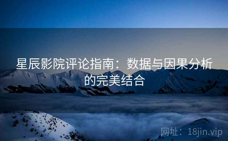 星辰影院评论指南：数据与因果分析的完美结合