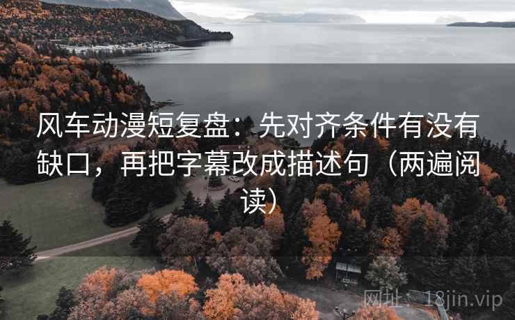 风车动漫短复盘:先对齐条件有没有缺口,再把字幕改成描述句(两遍阅读) 风车动漫短复盘:先对齐条件有没有缺口,再把字幕改成描述句(两遍阅读)