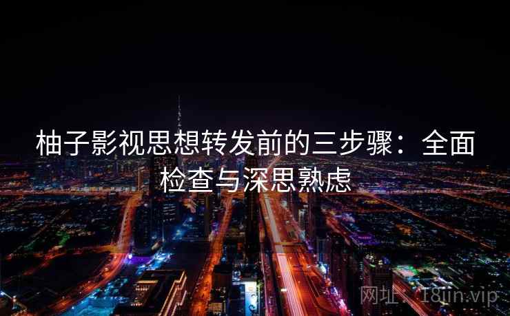 柚子影视思想转发前的三步骤:全面检查与深思熟虑 柚子影视思想转发前的三步骤:全面检查与深思熟虑
