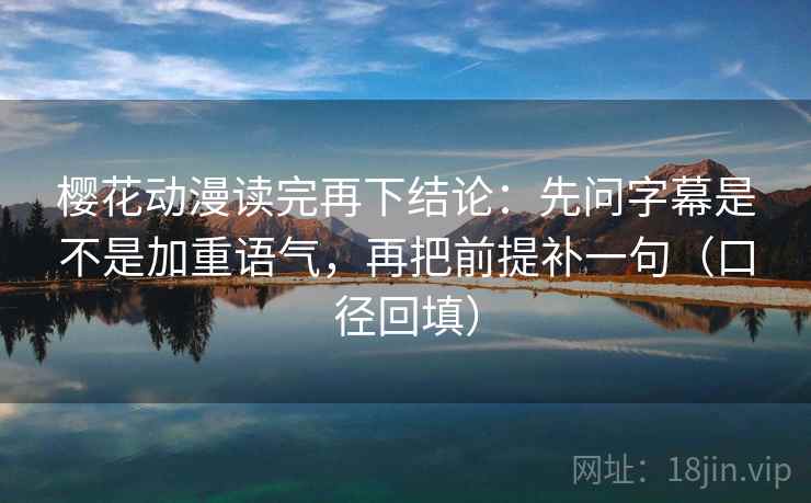 樱花动漫读完再下结论：先问字幕是不是加重语气，再把前提补一句（口径回填）