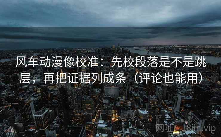 风车动漫像校准:先校段落是不是跳层,再把证据列成条(评论也能用) 风车动漫像校准:先校段落是不是跳层,再把证据列成条(评论也能用)