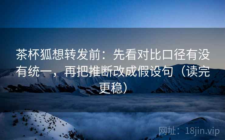 茶杯狐想转发前:先看对比口径有没有统一,再把推断改成假设句(读完更稳) 茶杯狐想转发前:先看对比口径有没有统一,再把推断改成假设句(读完更稳)