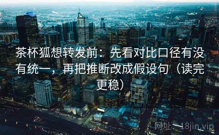 茶杯狐想转发前:先看对比口径有没有统一,再把推断改成假设句(读完更稳) 茶杯狐想转发前:先看对比口径有没有统一,再把推断改成假设句(读完更稳)