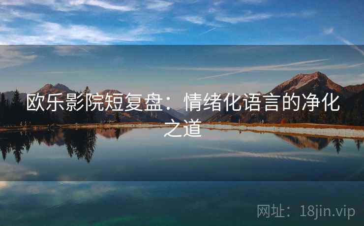 欧乐影院短复盘：情绪化语言的净化之道