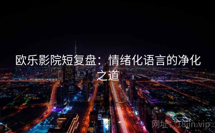 欧乐影院短复盘：情绪化语言的净化之道