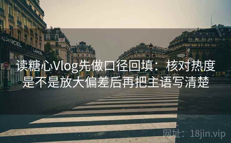 读糖心Vlog先做口径回填：核对热度是不是放大偏差后再把主语写清楚